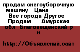 продам снегоуборочную машину › Цена ­ 55 000 - Все города Другое » Продам   . Амурская обл.,Благовещенский р-н